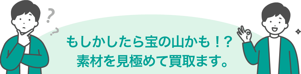 もしかしたら宝の山かも！？ 素材を見極めて買取ます。